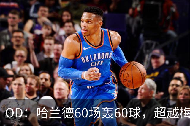 OD：哈兰德60场轰60球，超越梅西创欧冠纪录