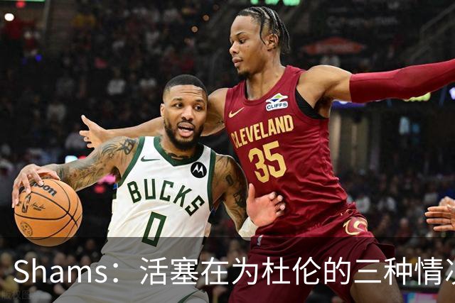 Shams：活塞在为杜伦的三种情况做准备 签5年2亿&签资质&按兵不动