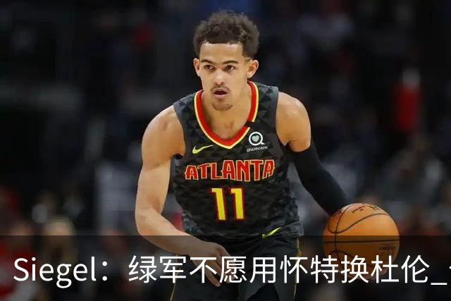 Siegel：绿军不愿用怀特换杜伦 公牛得到克拉克斯顿后已无意追求
