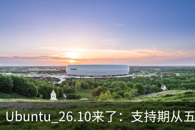Ubuntu 26.10来了：支持期从五年缩到九个月，该升吗？